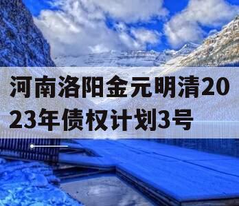 河南洛阳金元明清2023年债权计划3号