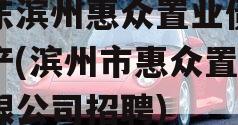 山东滨州惠众置业债权资产(滨州市惠众置业有限公司招聘)