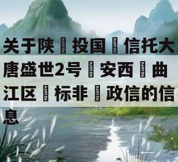 关于陕‮投国‬信托大唐盛世2号‮安西‬曲江区‮标非‬政信的信息