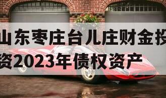 山东枣庄台儿庄财金投资2023年债权资产