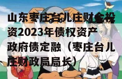山东枣庄台儿庄财金投资2023年债权资产政府债定融（枣庄台儿庄财政局局长）