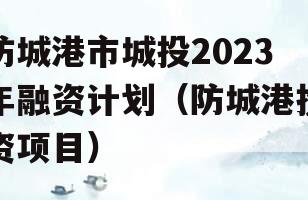 防城港市城投2023年融资计划（防城港投资项目）
