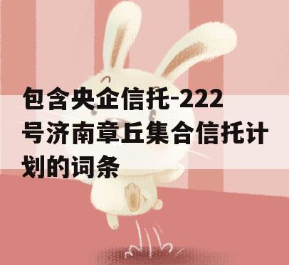 包含央企信托-222号济南章丘集合信托计划的词条