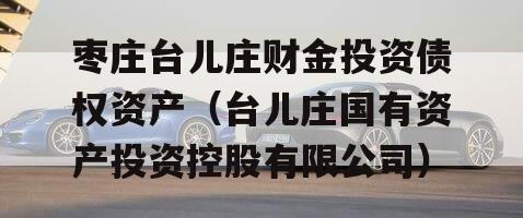 枣庄台儿庄财金投资债权资产（台儿庄国有资产投资控股有限公司）