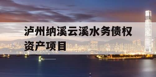 泸州纳溪云溪水务债权资产项目