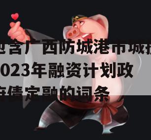 包含广西防城港市城投2023年融资计划政府债定融的词条