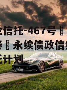 央企信托-467号‮兴泰‬永续债政信集合信托计划
