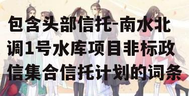 包含头部信托-南水北调1号水库项目非标政信集合信托计划的词条
