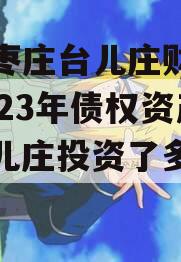山东枣庄台儿庄财金投资2023年债权资产（台儿庄投资了多少钱）