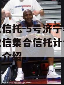 央企信托-5号济宁非标政信集合信托计划的简单介绍