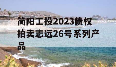 简阳工投2023债权拍卖志远26号系列产品