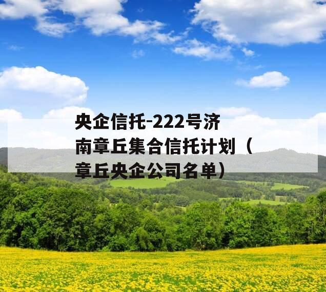 央企信托-222号济南章丘集合信托计划（章丘央企公司名单）