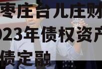 山东枣庄台儿庄财金投资2023年债权资产政府债定融