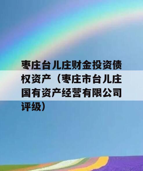 枣庄台儿庄财金投资债权资产（枣庄市台儿庄国有资产经营有限公司评级）