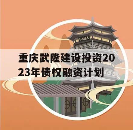 重庆武隆建设投资2023年债权融资计划