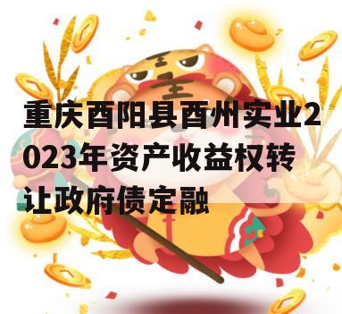 重庆酉阳县酉州实业2023年资产收益权转让政府债定融