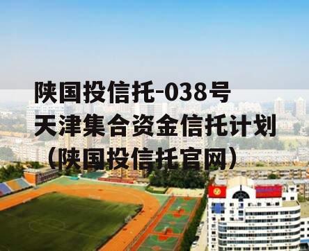 陕国投信托-038号天津集合资金信托计划（陕国投信托官网）