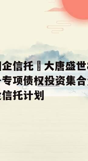国企信托•大唐盛世8号专项债权投资集合资金信托计划
