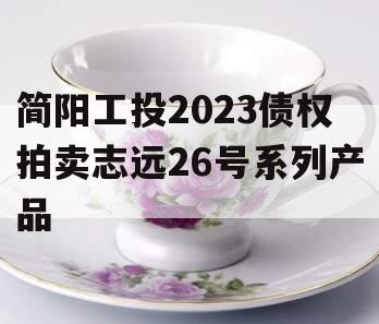 简阳工投2023债权拍卖志远26号系列产品