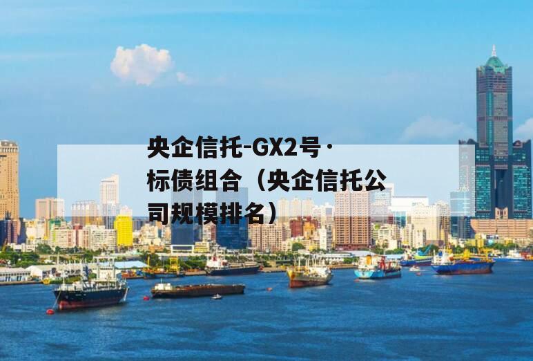 央企信托-GX2号·标债组合（央企信托公司规模排名）