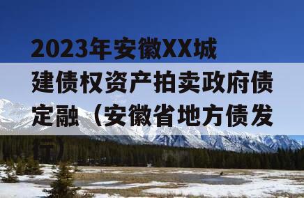 2023年安徽XX城建债权资产拍卖政府债定融（安徽省地方债发行）