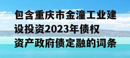 包含重庆市金潼工业建设投资2023年债权资产政府债定融的词条