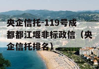 央企信托-119号成都都江堰非标政信（央企信托排名）