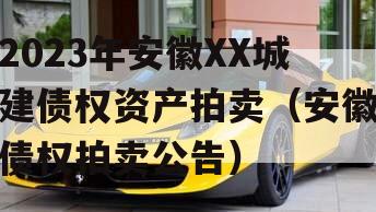2023年安徽XX城建债权资产拍卖（安徽债权拍卖公告）
