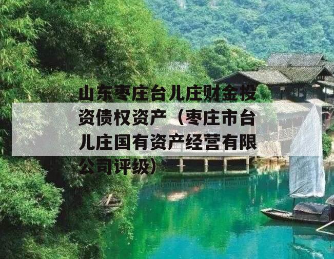 山东枣庄台儿庄财金投资债权资产（枣庄市台儿庄国有资产经营有限公司评级）