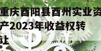 重庆酉阳县酉州实业资产2023年收益权转让