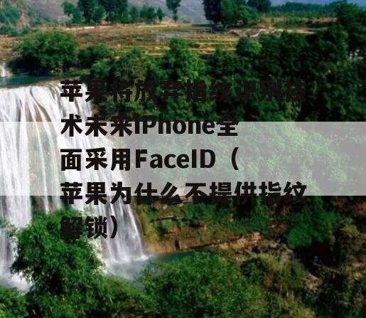 苹果将放弃指纹识别技术未来iPhone全面采用FaceID（苹果为什么不提供指纹解锁）