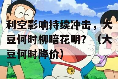 利空影响持续冲击，大豆何时柳暗花明？（大豆何时降价）