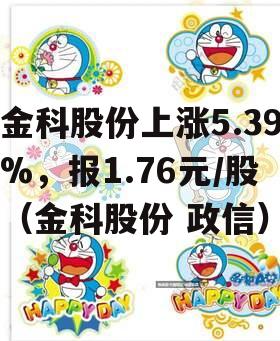金科股份上涨5.39%，报1.76元/股（金科股份 政信）