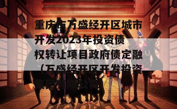 重庆市万盛经开区城市开发2023年投资债权转让项目政府债定融（万盛经开区开发投资集团有限公司）