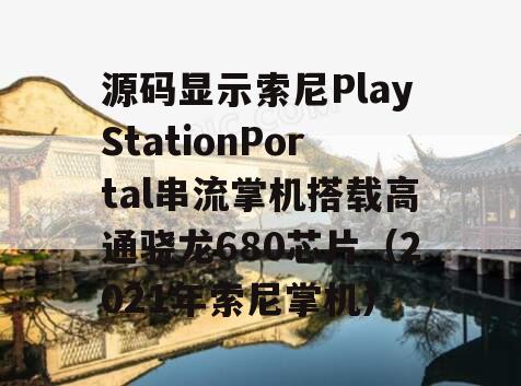 源码显示索尼PlayStationPortal串流掌机搭载高通骁龙680芯片（2021年索尼掌机）