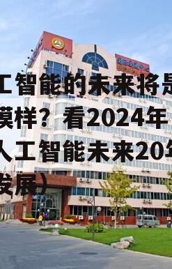 人工智能的未来将是什么模样？看2024年（人工智能未来20年的发展）