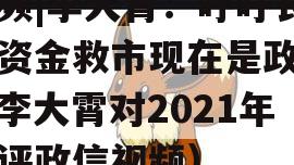 视频|李大霄：呼吁长期资金救市现在是政信（李大霄对2021年股评政信视频）