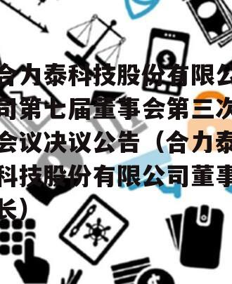 合力泰科技股份有限公司第七届董事会第三次会议决议公告（合力泰科技股份有限公司董事长）
