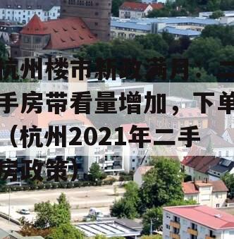 杭州楼市新政满月：二手房带看量增加，下单（杭州2021年二手房政策）