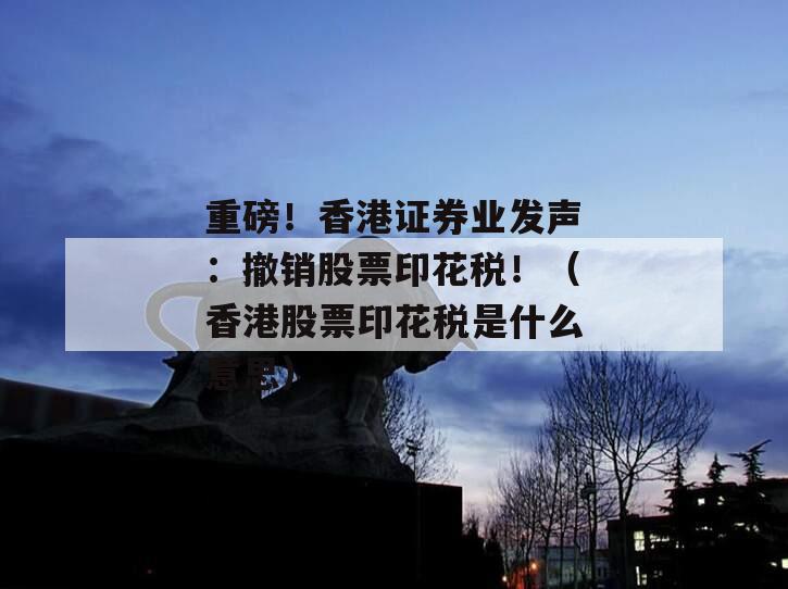 重磅！香港证券业发声：撤销股票印花税！（香港股票印花税是什么意思）