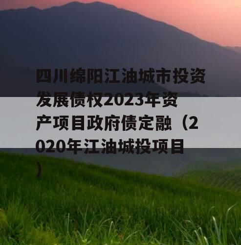 四川绵阳江油城市投资发展债权2023年资产项目政府债定融（2020年江油城投项目）