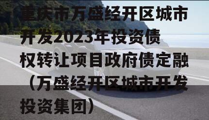 重庆市万盛经开区城市开发2023年投资债权转让项目政府债定融（万盛经开区城市开发投资集团）
