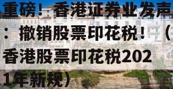 重磅！香港证券业发声：撤销股票印花税！（香港股票印花税2021年新规）