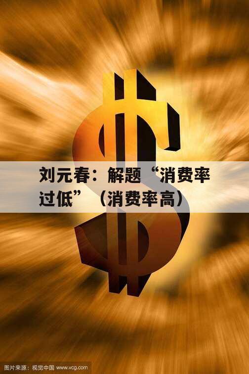 刘元春：解题“消费率过低”（消费率高）