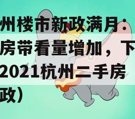 杭州楼市新政满月：二手房带看量增加，下单（2021杭州二手房新政）