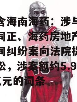 包含海南海药：涉与南方同正、海药房地产等合同纠纷案向法院提起诉讼，涉案额约5.94亿元的词条