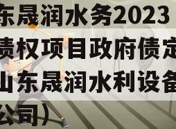 山东晟润水务2023年债权项目政府债定融（山东晟润水利设备有限公司）