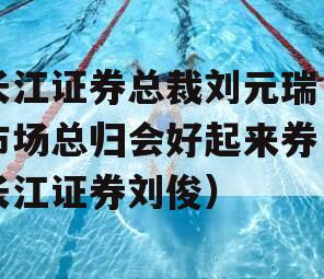 长江证券总裁刘元瑞：市场总归会好起来券（长江证券刘俊）