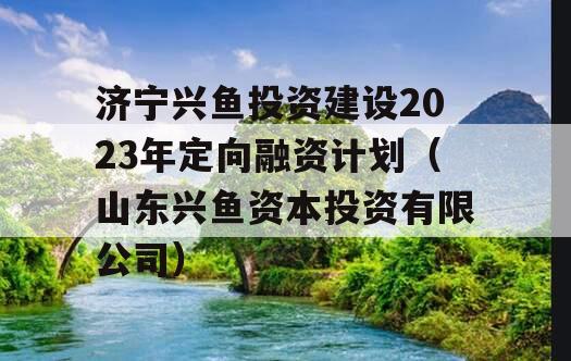 济宁兴鱼投资建设2023年定向融资计划（山东兴鱼资本投资有限公司）
