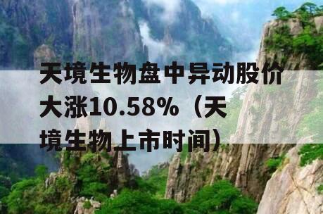 天境生物盘中异动股价大涨10.58%（天境生物上市时间）